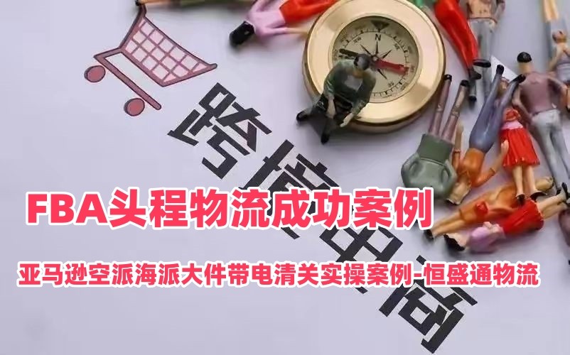 FBA头程物流成功案例_亚马逊空派海派大件带电清关实操案例